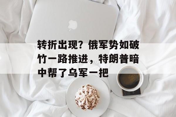 转折出现？俄军势如破竹一路推进，特朗普暗中帮了乌军一把-第1张图片-