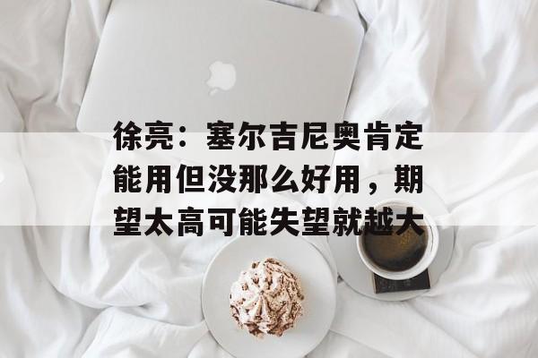 徐亮：塞尔吉尼奥肯定能用但没那么好用，期望太高可能失望就越大-第1张图片-