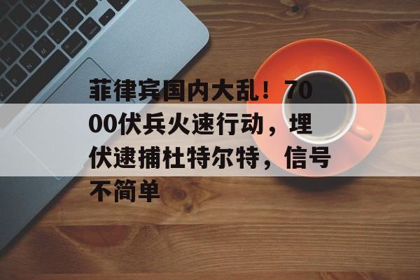 菲律宾国内大乱！7000伏兵火速行动，埋伏逮捕杜特尔特，信号不简单-第1张图片-