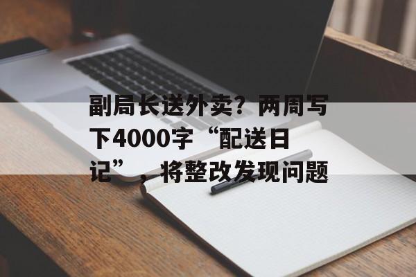副局长送外卖？两周写下4000字“配送日记”，将整改发现问题-第1张图片-
