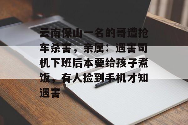 云南保山一名的哥遭抢车杀害，亲属：遇害司机下班后本要给孩子煮饭，有人捡到手机才知遇害-第1张图片-