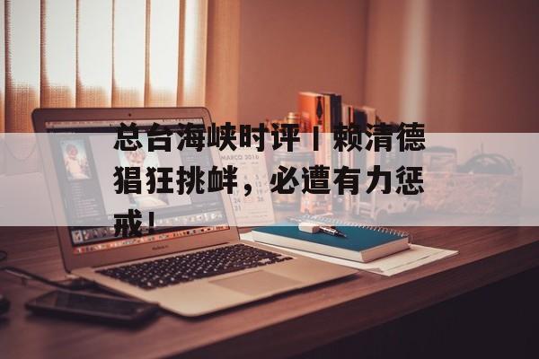 总台海峡时评丨赖清德猖狂挑衅，必遭有力惩戒！-第1张图片-