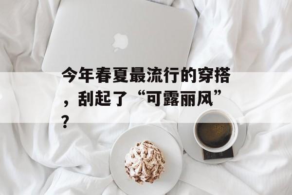今年春夏最流行的穿搭，刮起了“可露丽风”？-第1张图片-