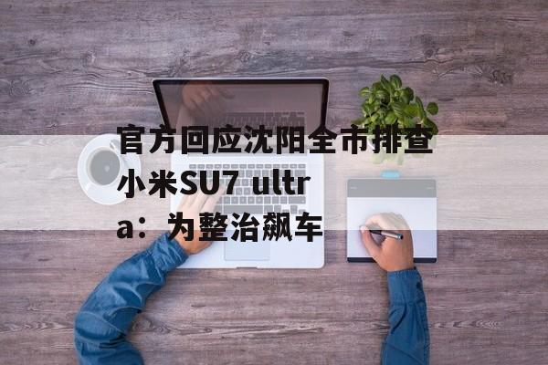 官方回应沈阳全市排查小米SU7 ultra：为整治飙车-第1张图片-