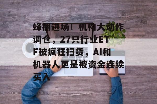 蜂拥进场！机构大动作调仓，27只行业ETF被疯狂扫货，AI和机器人更是被资金连续买入-第1张图片-