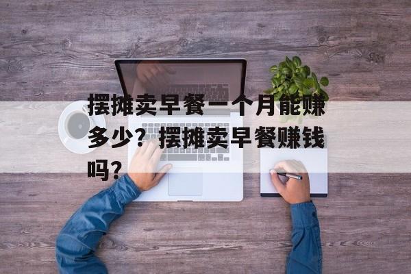 摆摊卖早餐一个月能赚多少？摆摊卖早餐赚钱吗？-第1张图片-