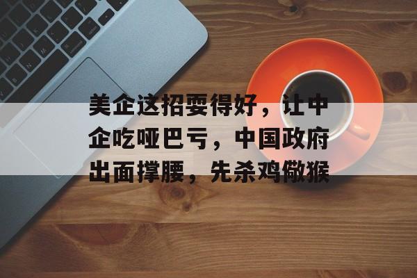 美企这招耍得好，让中企吃哑巴亏，中国政府出面撑腰，先杀鸡儆猴-第1张图片-