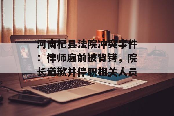 河南杞县法院冲突事件：律师庭前被背铐，院长道歉并停职相关人员-第1张图片-
