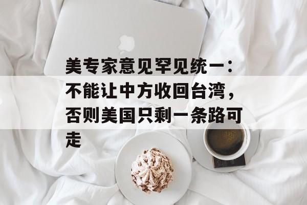 美专家意见罕见统一：不能让中方收回台湾，否则美国只剩一条路可走-第1张图片-