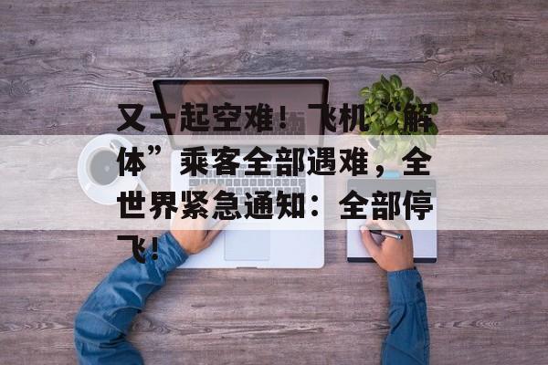 又一起空难！飞机“解体”乘客全部遇难，全世界紧急通知：全部停飞！-第1张图片-