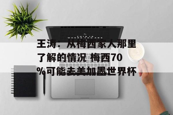 王涛：从梅西家人那里了解的情况 梅西70%可能去美加墨世界杯-第1张图片-
