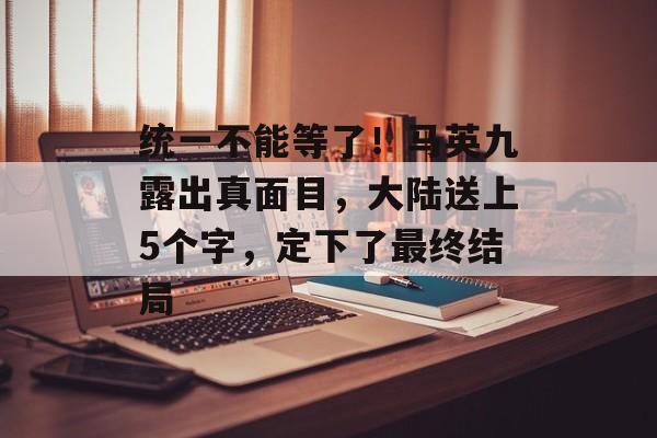 统一不能等了！马英九露出真面目，大陆送上5个字，定下了最终结局-第1张图片-