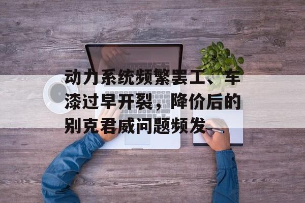 动力系统频繁罢工、车漆过早开裂，降价后的别克君威问题频发-第1张图片-