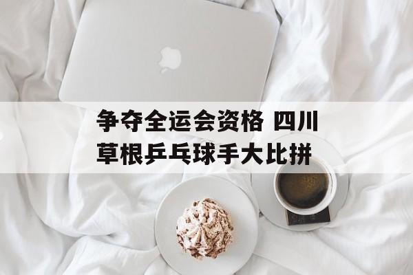 争夺全运会资格 四川草根乒乓球手大比拼-第1张图片-