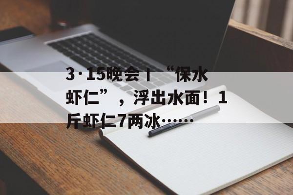 3·15晚会丨“保水虾仁”，浮出水面！1斤虾仁7两冰……-第1张图片-