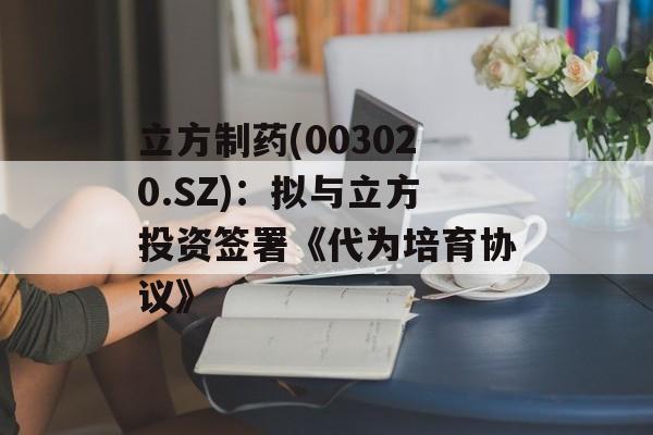 立方制药(003020.SZ)：拟与立方投资签署《代为培育协议》-第1张图片-