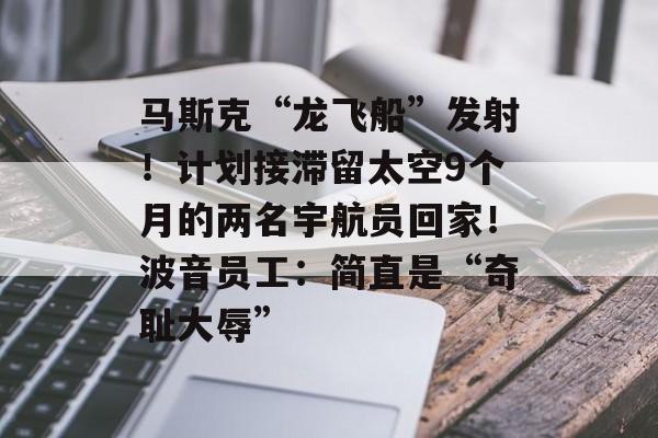 马斯克“龙飞船”发射！计划接滞留太空9个月的两名宇航员回家！波音员工：简直是“奇耻大辱”-第1张图片-