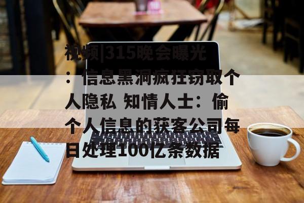 视频|315晚会曝光：信息黑洞疯狂窃取个人隐私 知情人士：偷个人信息的获客公司每日处理100亿条数据-第1张图片-
