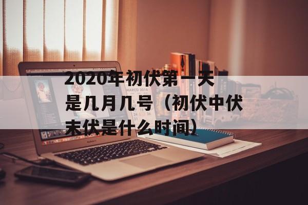 2020年初伏第一天是几月几号（初伏中伏末伏是什么时间）-第1张图片-