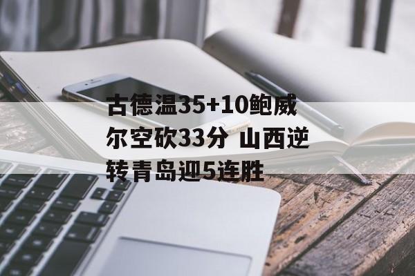 古德温35+10鲍威尔空砍33分 山西逆转青岛迎5连胜-第1张图片-