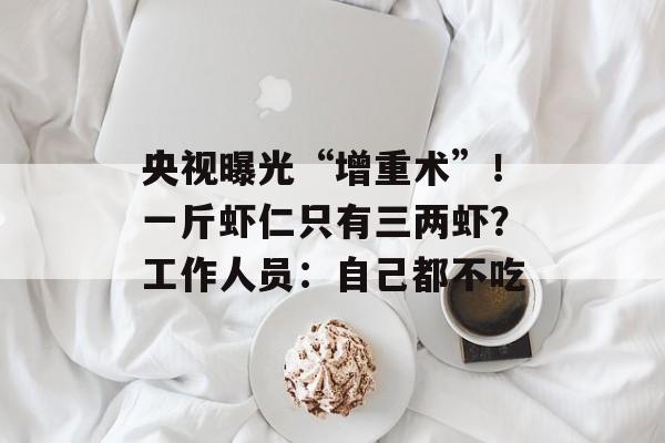 央视曝光“增重术”！一斤虾仁只有三两虾？工作人员：自己都不吃-第1张图片-