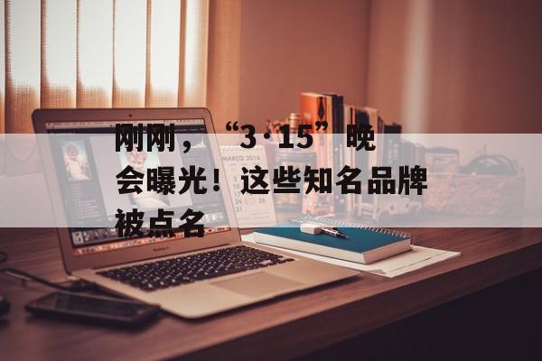刚刚，“3·15”晚会曝光！这些知名品牌被点名-第1张图片-