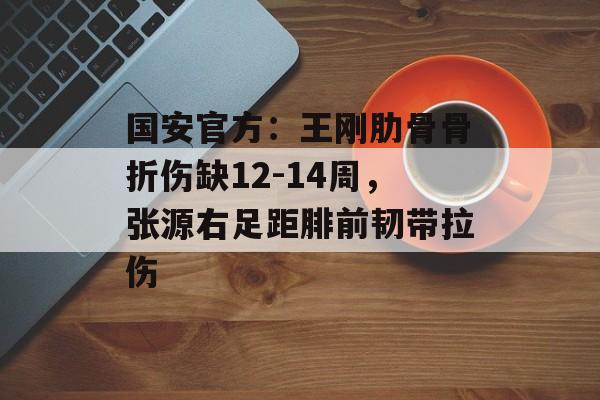 国安官方：王刚肋骨骨折伤缺12-14周，张源右足距腓前韧带拉伤-第1张图片-