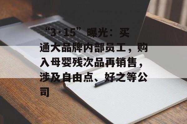 “3·15”曝光：买通大品牌内部员工，购入母婴残次品再销售，涉及自由点、好之等公司-第1张图片-