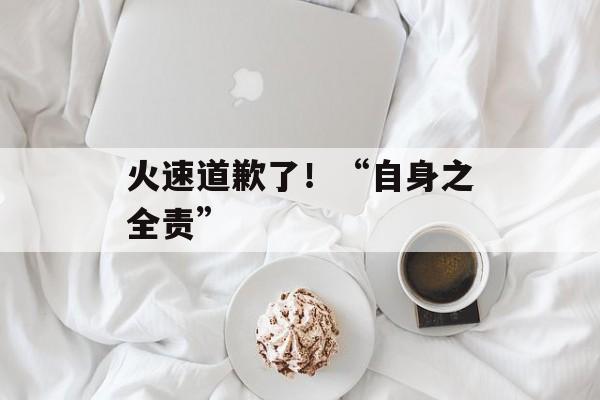 火速道歉了！“自身之全责”-第1张图片-