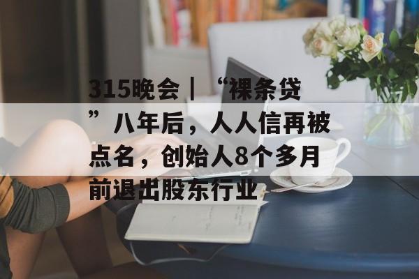 315晚会｜“裸条贷”八年后，人人信再被点名，创始人8个多月前退出股东行业-第1张图片-