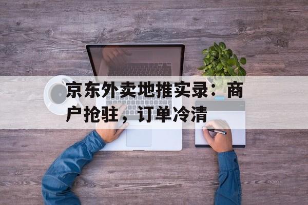 京东外卖地推实录：商户抢驻，订单冷清-第1张图片-