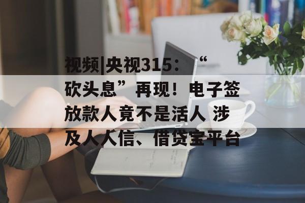 视频|央视315：“砍头息”再现！电子签放款人竟不是活人 涉及人人信、借贷宝平台-第1张图片-