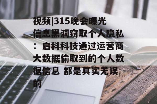 视频|315晚会曝光信息黑洞窃取个人隐私：启科科技通过运营商大数据偷取到的个人数据信息 都是真实无误的-第1张图片-