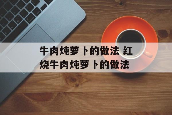 牛肉炖萝卜的做法 红烧牛肉炖萝卜的做法-第1张图片-