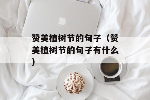 赞美植树节的句子（赞美植树节的句子有什么）-第1张图片-
