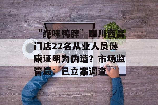 “绝味鸭脖”四川西昌门店22名从业人员健康证明为伪造？市场监管局：已立案调查-第1张图片-