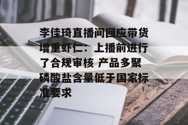 李佳琦直播间回应带货增重虾仁：上播前进行了合规审核 产品多聚磷酸盐含量低于国家标准要求-第1张图片-