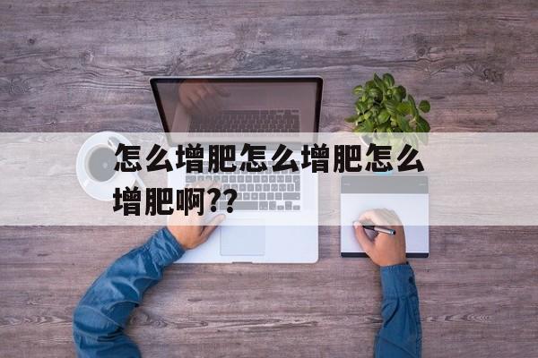 怎么增肥怎么增肥怎么增肥啊?？-第1张图片-
