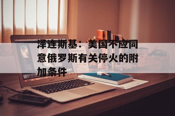 泽连斯基：美国不应同意俄罗斯有关停火的附加条件-第1张图片-