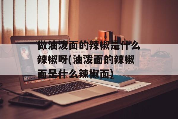 做油泼面的辣椒是什么辣椒呀(油泼面的辣椒面是什么辣椒面)-第1张图片-