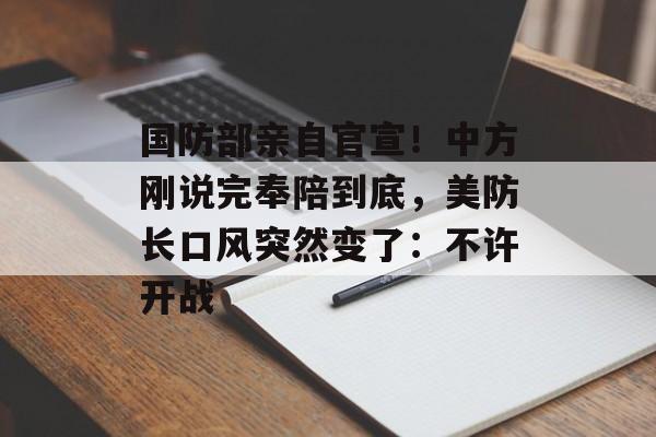 国防部亲自官宣！中方刚说完奉陪到底，美防长口风突然变了：不许开战-第1张图片-