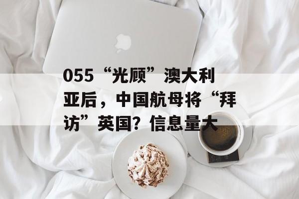 055“光顾”澳大利亚后，中国航母将“拜访”英国？信息量大-第1张图片-