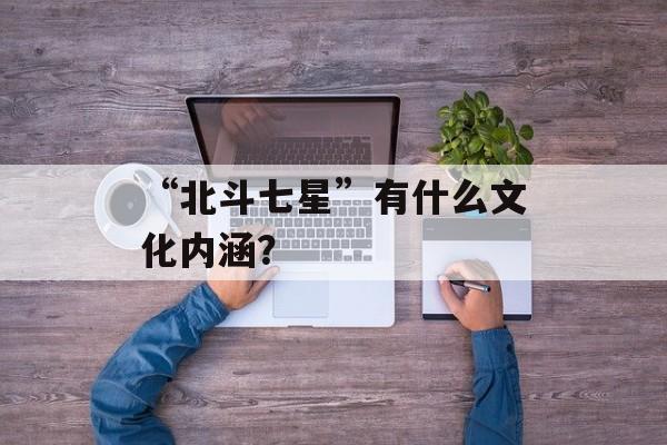 “北斗七星”有什么文化内涵？-第1张图片-