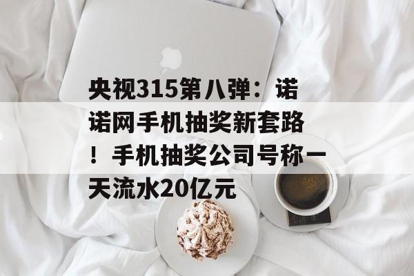 央视315第八弹：诺诺网手机抽奖新套路 ！手机抽奖公司号称一天流水20亿元-第1张图片-