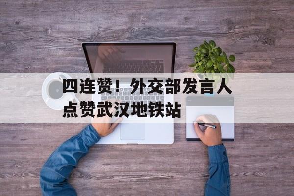 四连赞！外交部发言人点赞武汉地铁站-第1张图片-