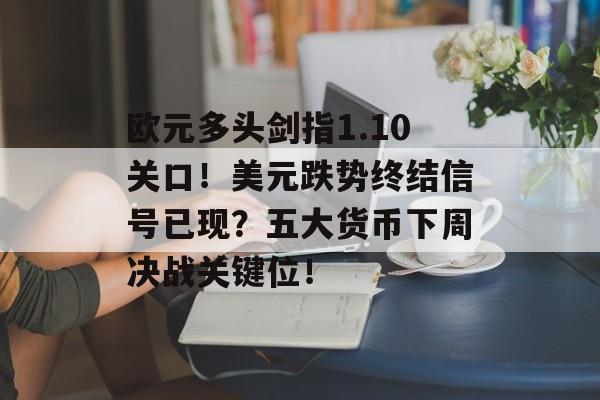 欧元多头剑指1.10关口！美元跌势终结信号已现？五大货币下周决战关键位！-第1张图片-