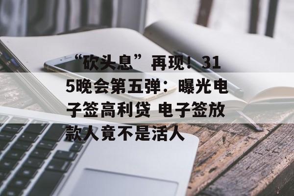 “砍头息”再现！315晚会第五弹：曝光电子签高利贷 电子签放款人竟不是活人-第1张图片-