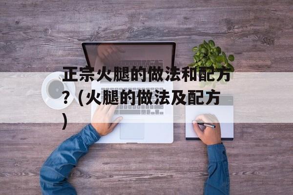 正宗火腿的做法和配方？(火腿的做法及配方)-第1张图片-