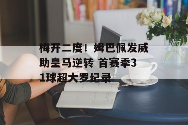 梅开二度！姆巴佩发威助皇马逆转 首赛季31球超大罗纪录-第1张图片-