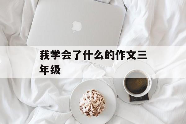 我学会了什么的作文三年级-第1张图片-